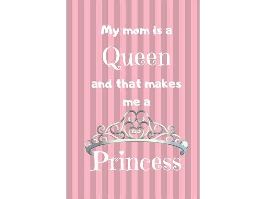 My Mom Is A Queen: And That Makes Me A Princess