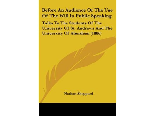Before An Audience Or The Use Of The Will In Public Speaking: Talks To The Students Of The University Of St. Andrews And The University Of Aberdeen (1