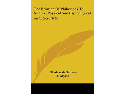 The Relation Of Philosophy To Science, Physical And Psychological: An Address (1884)
