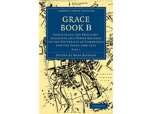 Grace Book B: Containing the Proctors' Accounts and Other Records of the University of Cambridge for the Years 1488 1511