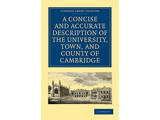 A Concise and Accurate Description of the University, Town and County of Cambridge: Containing a Particular History of the Colleges and Public Build