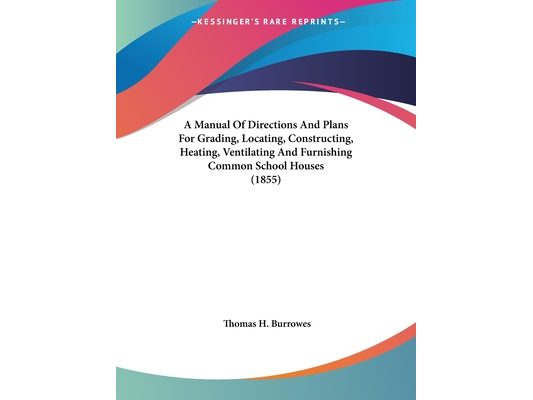 A Manual Of Directions And Plans For Grading, Locating, Constructing, Heating, Ventilating And Furnishing Common School Houses (1855)