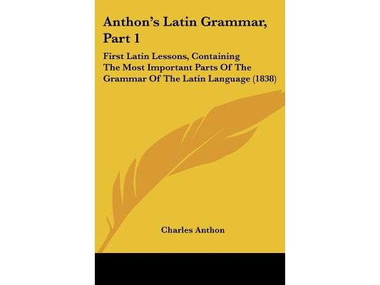 Anthon's Latin Grammar, Part 1: First Latin Lessons, Containing The Most Important Parts Of The Grammar Of The Latin Language (1838)