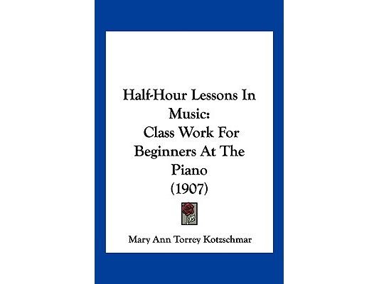 Half-Hour Lessons In Music: Class Work For Beginners At The Piano (1907)
