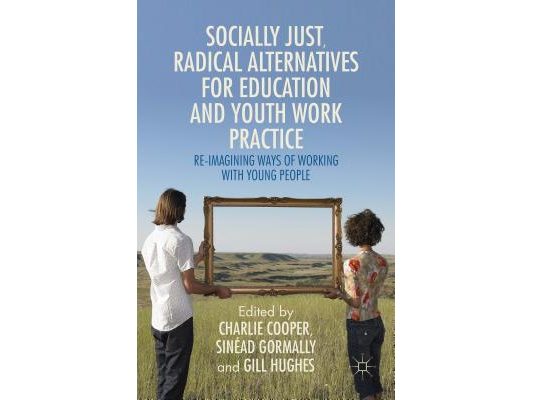 Socially Just, Radical Alternatives for Education and Youth Work Practice: Re-Imagining Ways of Working with Young People