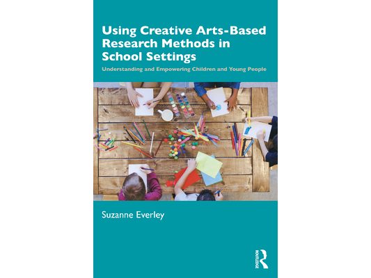 Using Creative Arts-Based Research Methods in School Settings: Understanding and Empowering Children and Young People