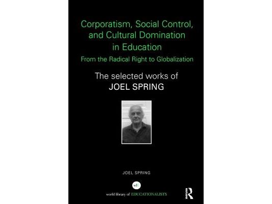 Corporatism, Social Control, and Cultural Domination in Education: From the Radical Right to Globalization: The Selected Works of Joel Spring