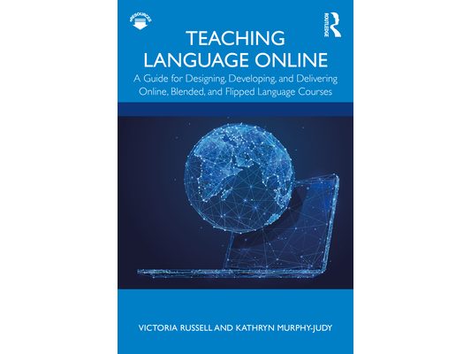 Teaching Language Online: A Guide for Designing, Developing, and Delivering Online, Blended, and Flipped Language Courses