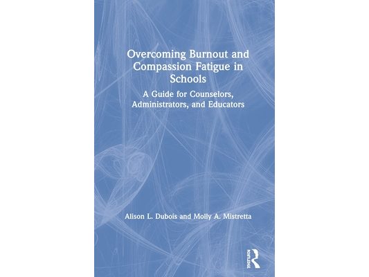 Overcoming Burnout and Compassion Fatigue in Schools: A Guide for Counselors, Administrators, and Educators