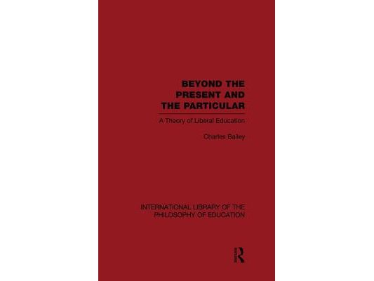 Beyond the Present and the Particular (International Library of the Philosophy of Education Volume 2): A Theory of Liberal Education