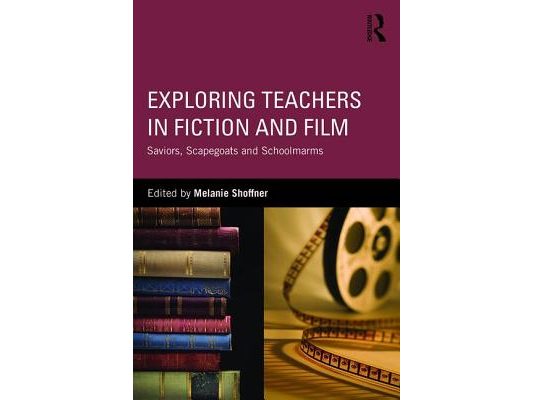 Exploring Teachers in Fiction and Film: Saviors, Scapegoats and Schoolmarms