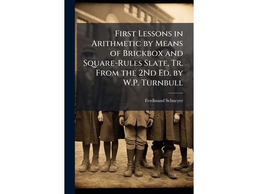 First Lessons in Arithmetic by Means of Brickbox and Square-Rules Slate, Tr. From the 2Nd Ed. by W.P. Turnbull