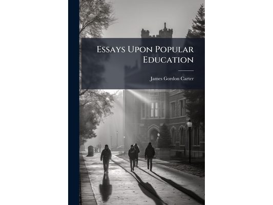 Essays Upon Popular Education: Containing a Particular Examination of the Schools of Massachusetts, and an Outline of an Institution for the Education