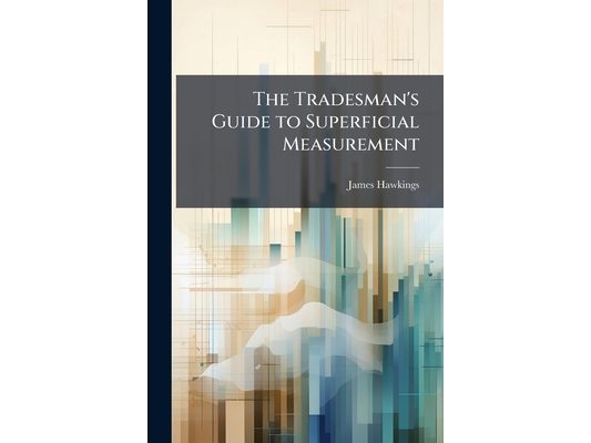 The Tradesman's Guide to Superficial Measurement: Being a Collection of Tables, Calculated From One Inch to Two Hundred Inches in Length, by One Inch