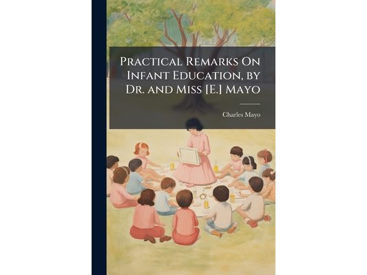 Practical Remarks On Infant Education, by Dr. and Miss [E.] Mayo