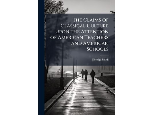 The Claims of Classical Culture Upon the Attention of American Teachers and American Schools: A Lecture Delivered Before the American Institute of Ins