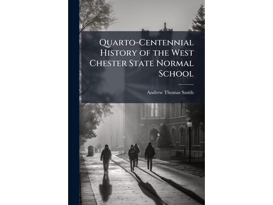 Quarto-Centennial History of the West Chester State Normal School: Of the First District, at West Chester, Chester County, Penn'A