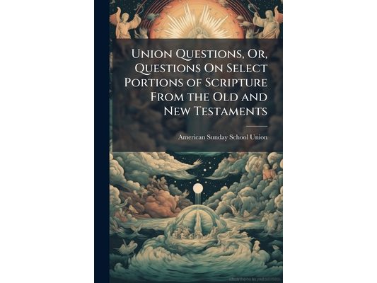 Union Questions, Or, Questions On Select Portions of Scripture From the Old and New Testaments: Containing the Parables and Other Instructions of Our