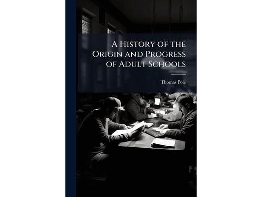 A History of the Origin and Progress of Adult Schools: With an Account of Some of the Beneficial Effects Already Produced On the Moral Character of th