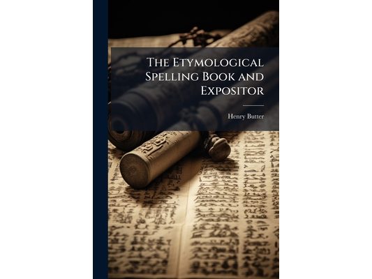 The Etymological Spelling Book and Expositor: Being an Introduction to the Spelling, Pronunciation, and Derivation of the English Language ...: Adapte