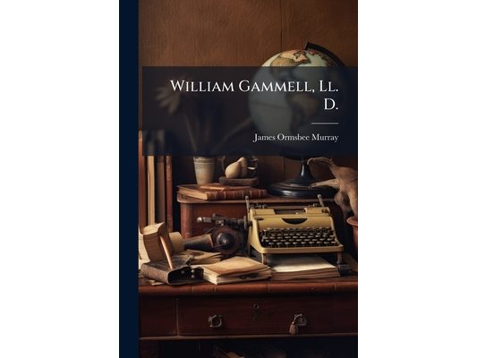 William Gammell, Ll. D.: A Biographical Sketch, With Selections From His Writings
