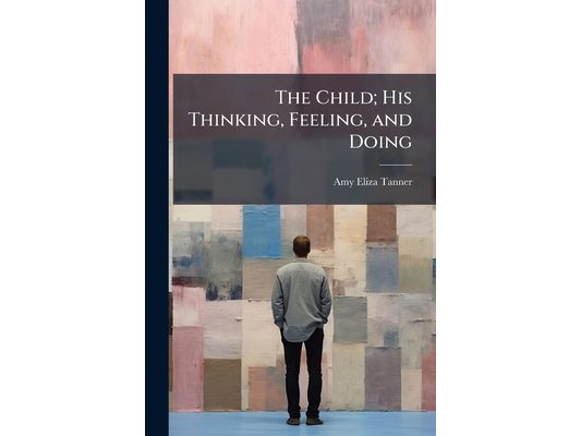 The Child; His Thinking, Feeling, and Doing
