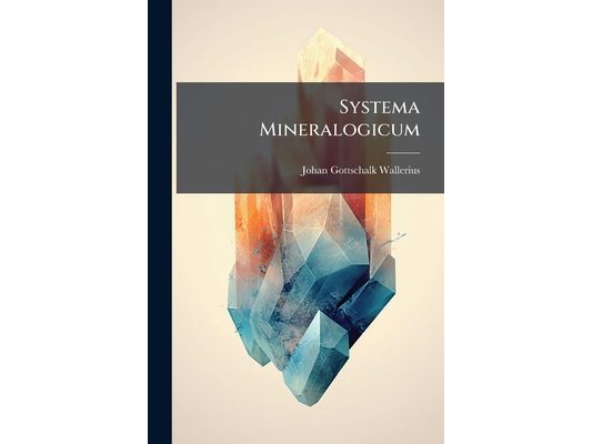 Systema Mineralogicum: Quo Corpora Mineralia in Classes, Ordines, Genera Et Species Suis Cum Varietatibus Divisa Describuntur, Atque Observationibus,
