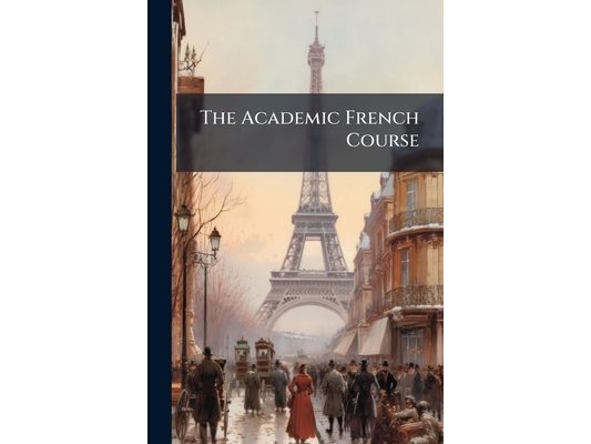 The Academic French Course: In Accordance With the Latest Grammatical Rules Adopted by the French Academy. Second Year