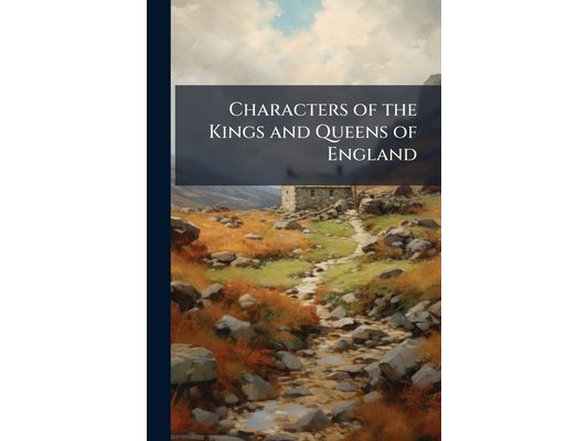 Characters of the Kings and Queens of England: Selected From Different Histories: With Observations and Reflections, Chiefly Adapted to Common Life: A