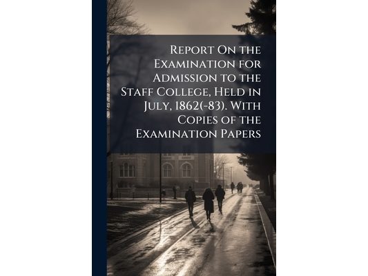 Report On the Examination for Admission to the Staff College, Held in July, 1862(-83). With Copies of the Examination Papers