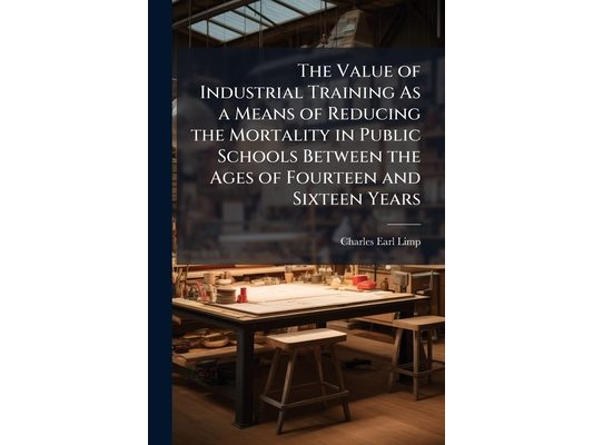 The Value of Industrial Training As a Means of Reducing the Mortality in Public Schools Between the Ages of Fourteen and Sixteen Years