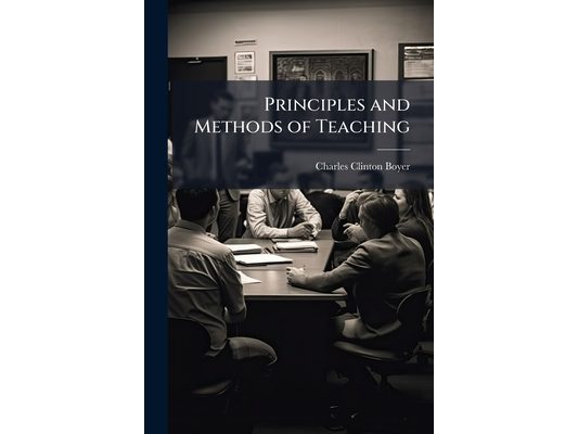 Principles and Methods of Teaching: A Manual for Normal Schools, Reading Circles, and the Teachers of Elementary, Intermediate, and Higher Schools