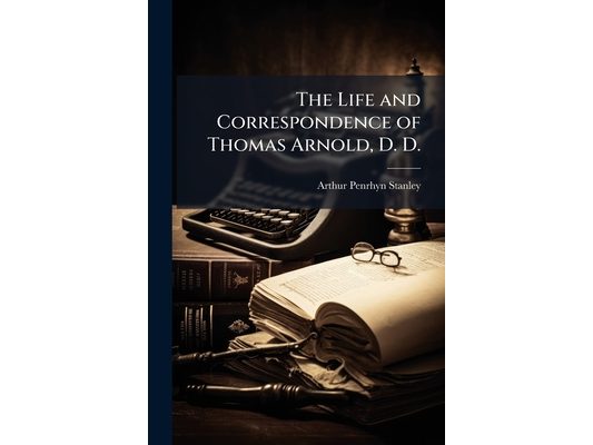 The Life and Correspondence of Thomas Arnold, D. D.: Late Head-Master of Rugby School and Regius Professor of Modern History in the University of Oxfo