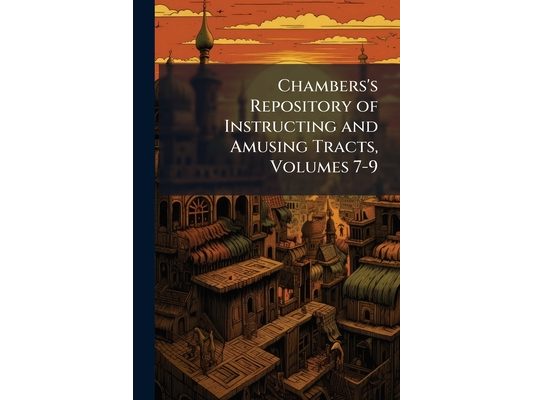 Chambers's Repository of Instructing and Amusing Tracts, Volumes 7-9