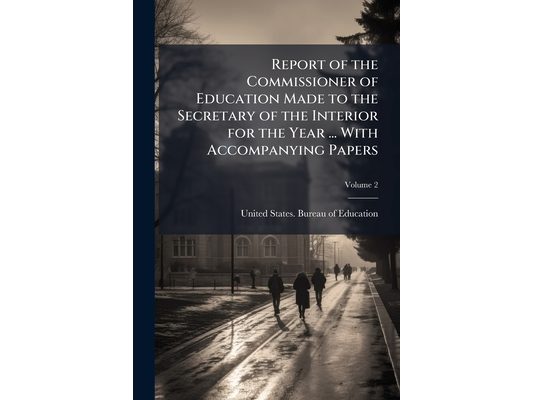 Report of the Commissioner of Education Made to the Secretary of the Interior for the Year ... With Accompanying Papers; Volume 2