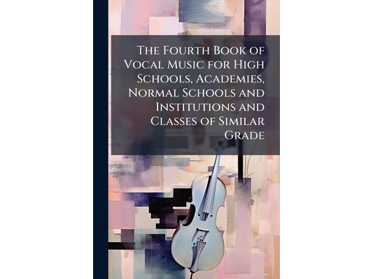 The Fourth Book of Vocal Music for High Schools, Academies, Normal Schools and Institutions and Classes of Similar Grade