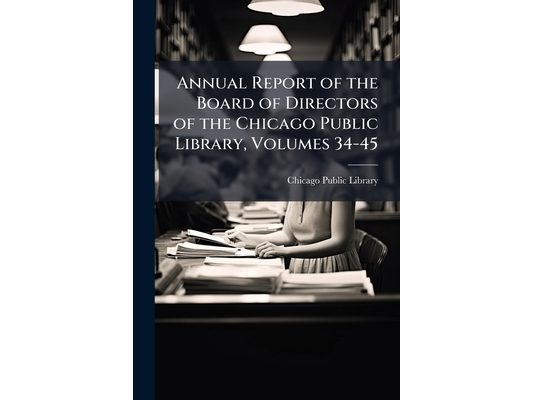 Annual Report of the Board of Directors of the Chicago Public Library, Volumes 34-45