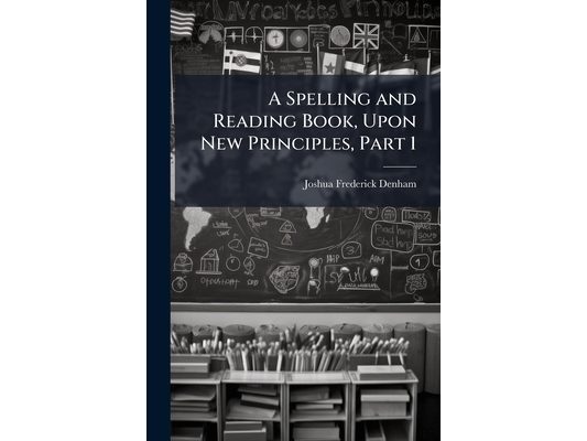 A Spelling and Reading Book, Upon New Principles, Part 1