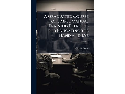 A Graduated Course of Simple Manual Training Exercises for Educating the Hand and Eye; Volume 1