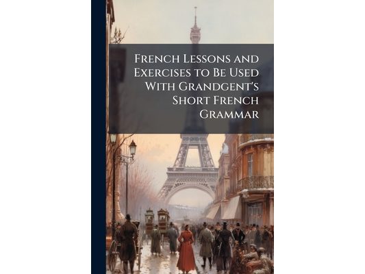 French Lessons and Exercises to Be Used With Grandgent's Short French Grammar