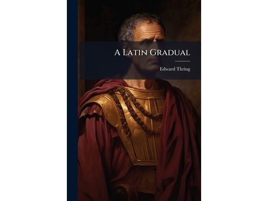 A Latin Gradual: A First Latin Contruing Book for Beginners