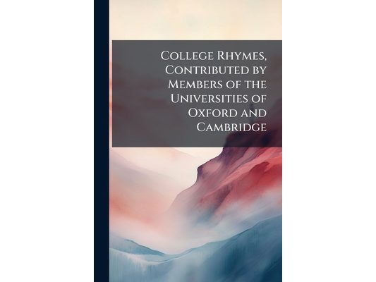 College Rhymes, Contributed by Members of the Universities of Oxford and Cambridge