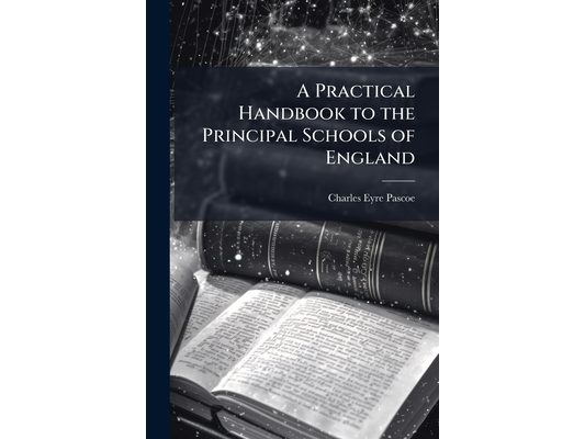 A Practical Handbook to the Principal Schools of England