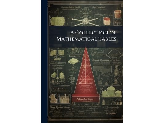 A Collection of Mathematical Tables: For the Use of Students in Universities and Academies, for the Practical Navigator, Geographer, and Surveyor, for