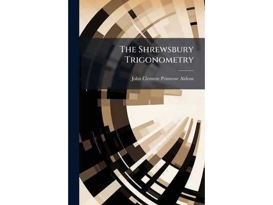 The Shrewsbury Trigonometry: A Step to the Study of a More Complete Treatise. for Beginners, and Junior Classes in Public Schools