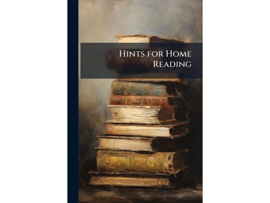 Hints for Home Reading: A Series of Chapters On Books and Their Use