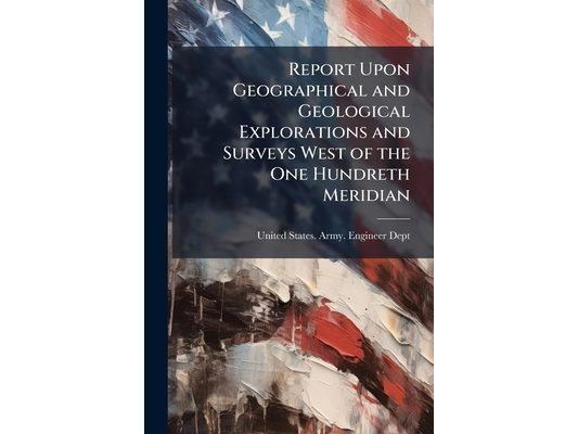 Report Upon Geographical and Geological Explorations and Surveys West of the One Hundreth Meridian