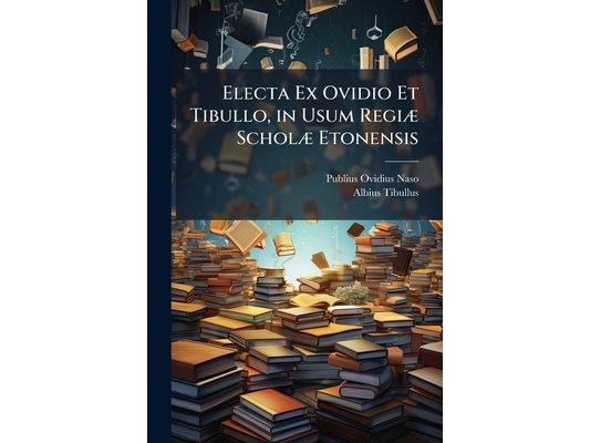 Electa Ex Ovidio Et Tibullo, in Usum Regiæ Scholæ Etonensis