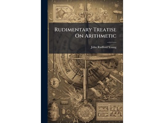 Rudimentary Treatise On Arithmetic: With Full Explanations of Its Theoretical Principles, and Numerous Examples for Practice; for the Use of Schools,