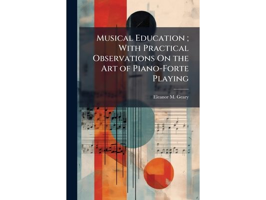 Musical Education; With Practical Observations On the Art of Piano-Forte Playing